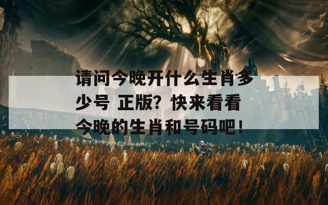 请问今晚开什么生肖多少号 正版？快来看看今晚的生肖和号码吧！