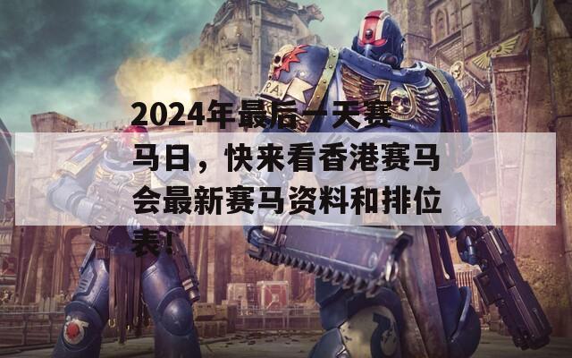 2024年最后一天赛马日，快来看香港赛马会最新赛马资料和排位表！