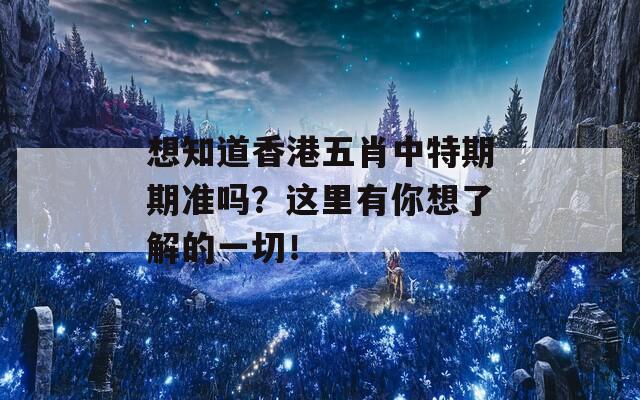 想知道香港五肖中特期期准吗？这里有你想了解的一切！