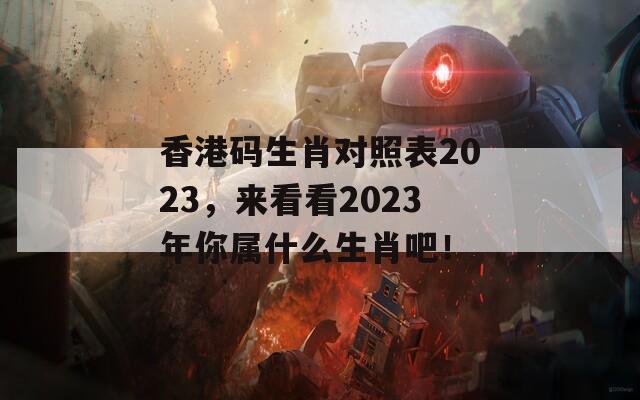 香港码生肖对照表2023，来看看2023年你属什么生肖吧！