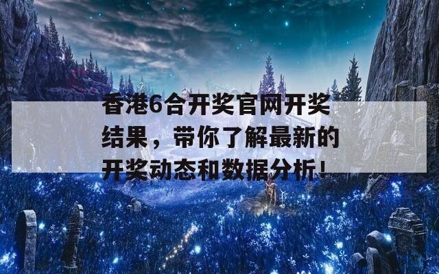 香港6合开奖官网开奖结果，带你了解最新的开奖动态和数据分析！