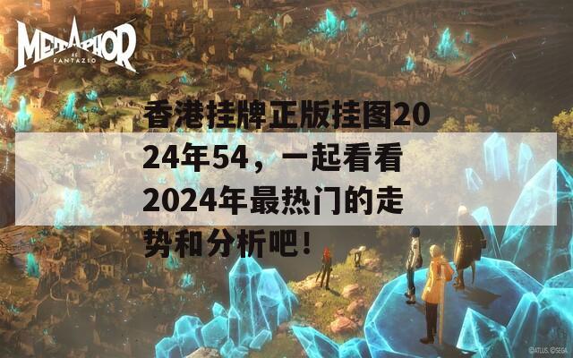 香港挂牌正版挂图2024年54，一起看看2024年最热门的走势和分析吧！