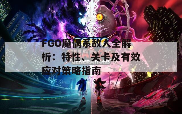 FGO魔偶系敌人全解析：特性、关卡及有效应对策略指南