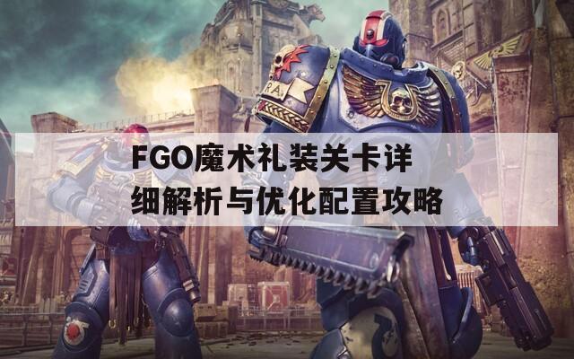 FGO魔术礼装关卡详细解析与优化配置攻略