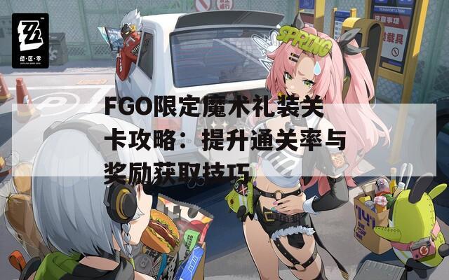 FGO限定魔术礼装关卡攻略：提升通关率与奖励获取技巧