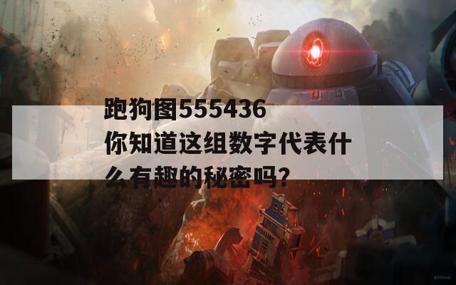 跑狗图555436 你知道这组数字代表什么有趣的秘密吗？