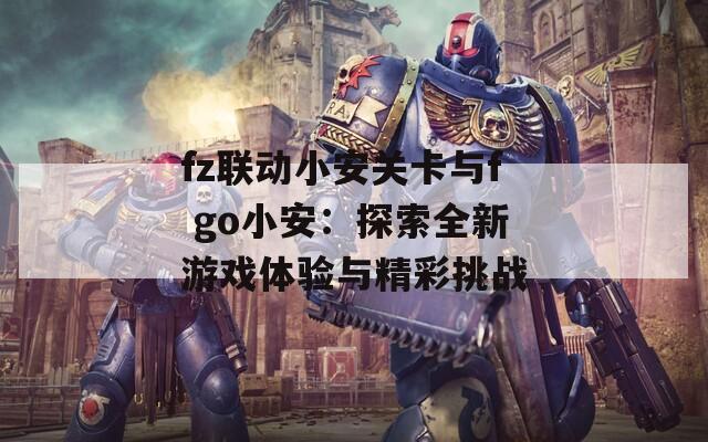 fz联动小安关卡与f go小安：探索全新游戏体验与精彩挑战