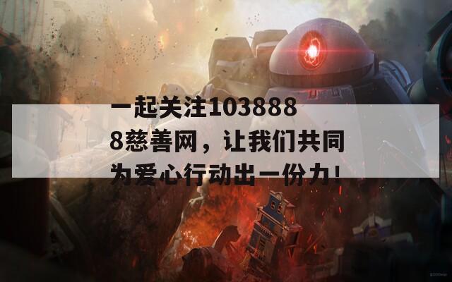 一起关注1038888慈善网，让我们共同为爱心行动出一份力！