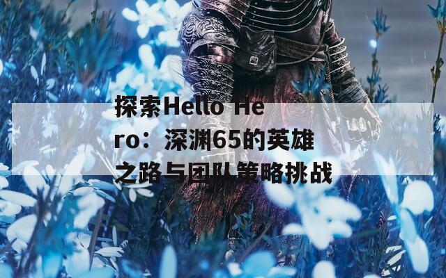 探索Hello Hero：深渊65的英雄之路与团队策略挑战