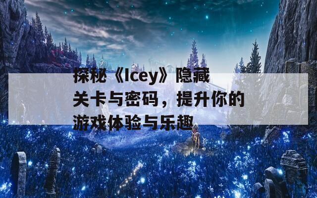 探秘《Icey》隐藏关卡与密码，提升你的游戏体验与乐趣