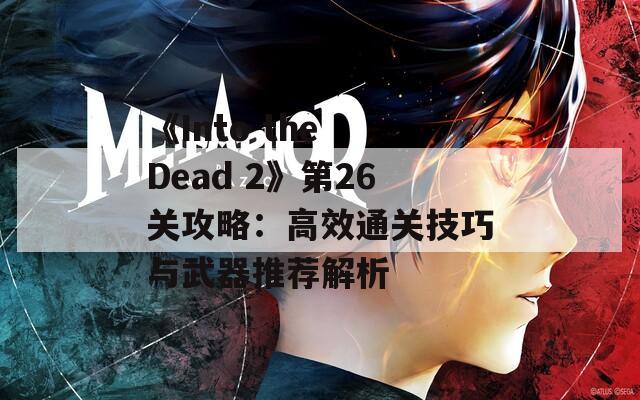 《Into the Dead 2》第26关攻略：高效通关技巧与武器推荐解析