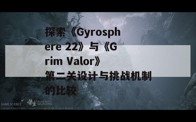 探索《Gyrosphere 22》与《Grim Valor》第二关设计与挑战机制的比较