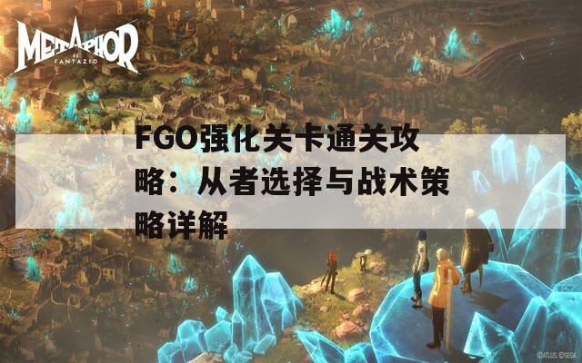 FGO强化关卡通关攻略：从者选择与战术策略详解