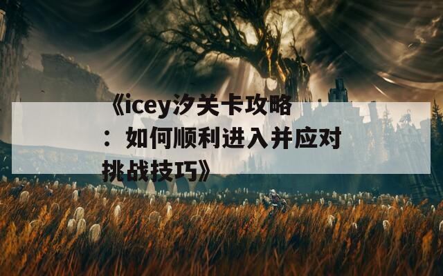 《icey汐关卡攻略：如何顺利进入并应对挑战技巧》