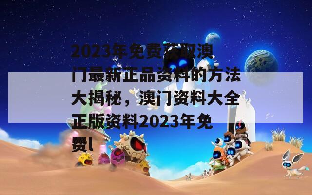 2023年免费获取澳门最新正品资料的方法大揭秘，澳门资料大全正版资料2023年免费l