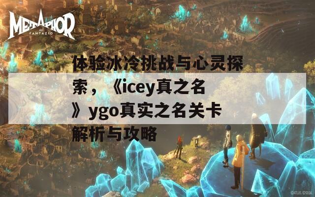 体验冰冷挑战与心灵探索，《icey真之名》ygo真实之名关卡解析与攻略