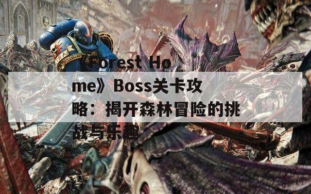 《Forest Home》Boss关卡攻略：揭开森林冒险的挑战与乐趣