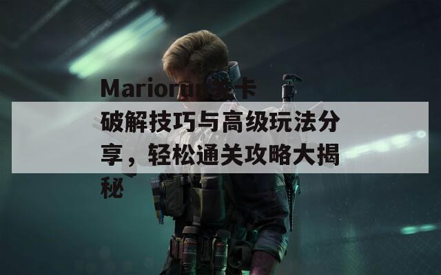 Mariorun关卡破解技巧与高级玩法分享，轻松通关攻略大揭秘