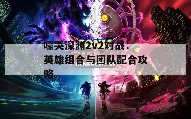 嚎哭深渊2v2对战：英雄组合与团队配合攻略