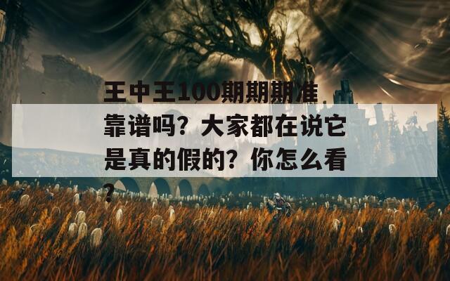 王中王100期期期准靠谱吗？大家都在说它是真的假的？你怎么看？