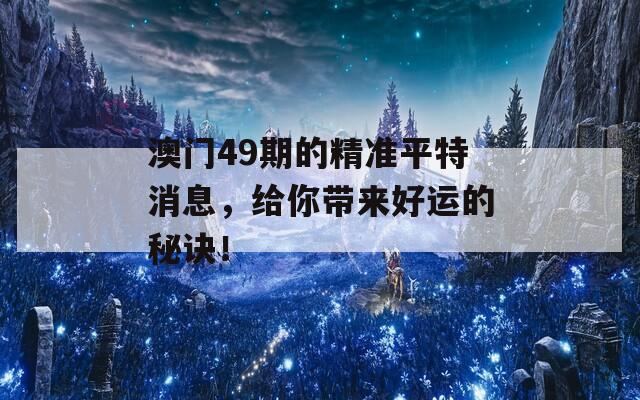 澳门49期的精准平特消息，给你带来好运的秘诀！