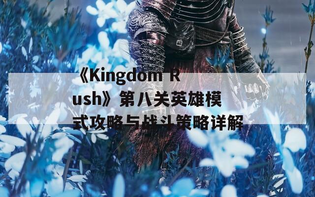 《Kingdom Rush》第八关英雄模式攻略与战斗策略详解