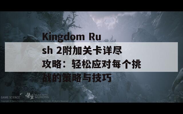 Kingdom Rush 2附加关卡详尽攻略：轻松应对每个挑战的策略与技巧