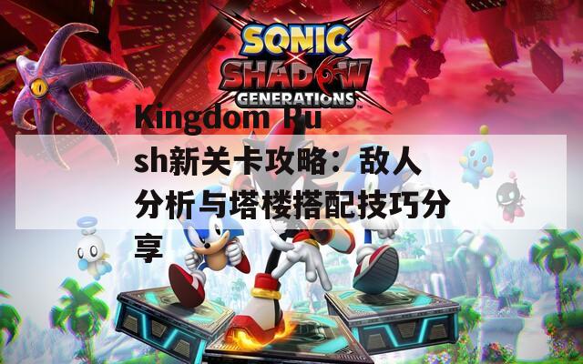 Kingdom Rush新关卡攻略：敌人分析与塔楼搭配技巧分享