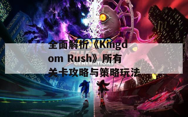 全面解析《Kingdom Rush》所有关卡攻略与策略玩法