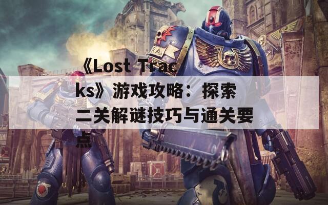 《Lost Tracks》游戏攻略：探索二关解谜技巧与通关要点