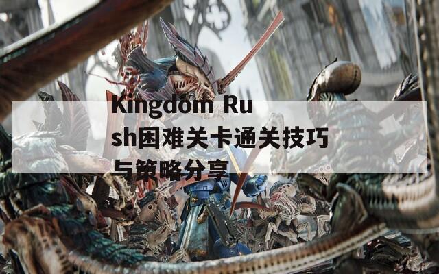 Kingdom Rush困难关卡通关技巧与策略分享