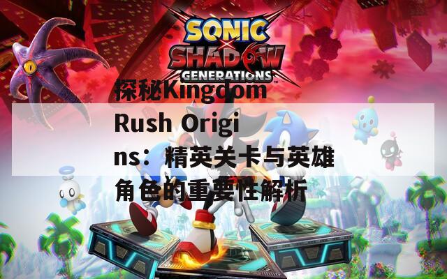 探秘Kingdom Rush Origins：精英关卡与英雄角色的重要性解析