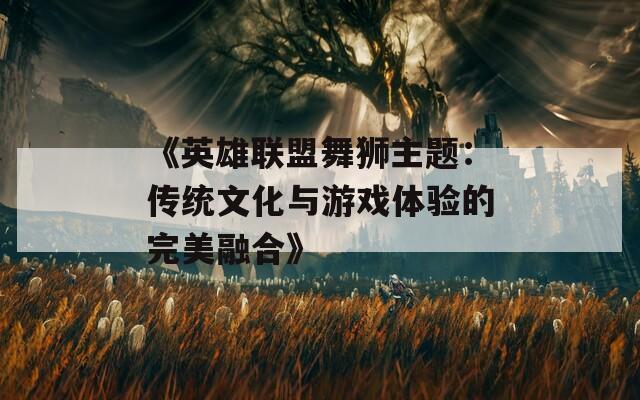 《英雄联盟舞狮主题：传统文化与游戏体验的完美融合》