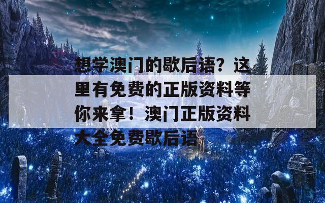 想学澳门的歇后语？这里有免费的正版资料等你来拿！澳门正版资料大全免费歇后语