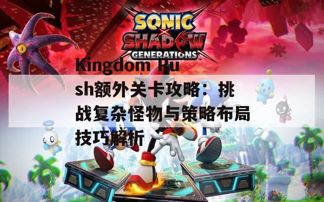 Kingdom Rush额外关卡攻略：挑战复杂怪物与策略布局技巧解析