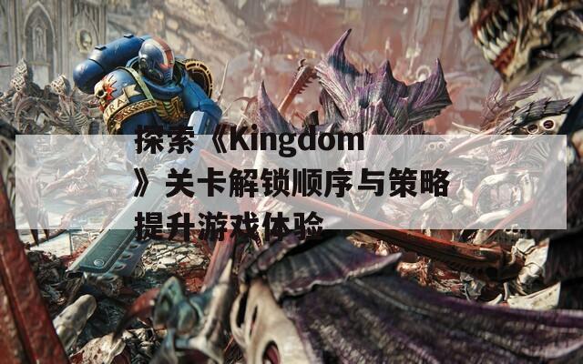 探索《Kingdom》关卡解锁顺序与策略提升游戏体验