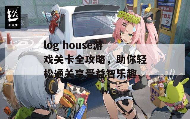 log house游戏关卡全攻略，助你轻松通关享受益智乐趣