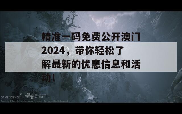 精准一码免费公开澳门2024，带你轻松了解最新的优惠信息和活动！