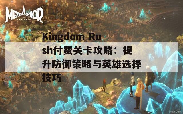 Kingdom Rush付费关卡攻略：提升防御策略与英雄选择技巧