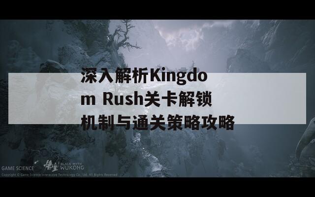 深入解析Kingdom Rush关卡解锁机制与通关策略攻略