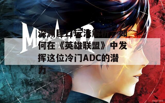 深渊巨口玩法解析：如何在《英雄联盟》中发挥这位冷门ADC的潜力