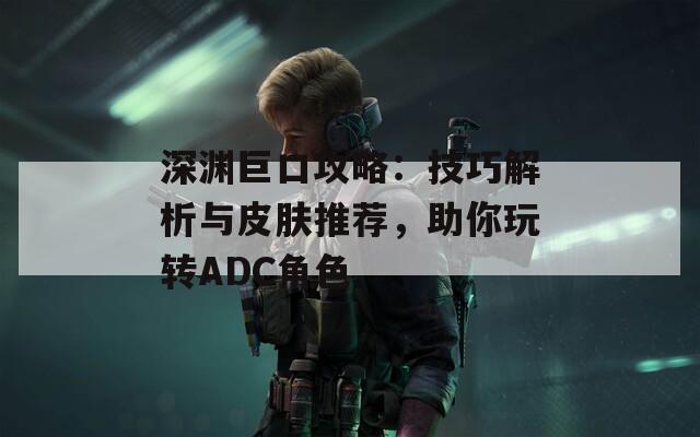 深渊巨口攻略：技巧解析与皮肤推荐，助你玩转ADC角色