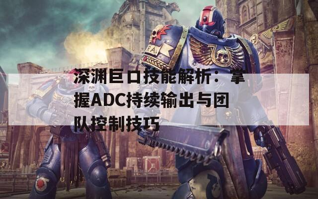 深渊巨口技能解析：掌握ADC持续输出与团队控制技巧