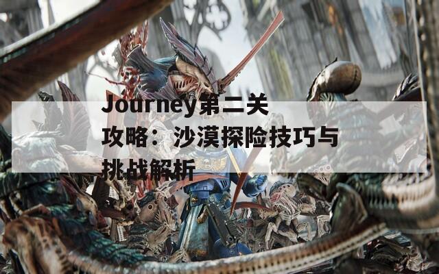 Journey第二关攻略：沙漠探险技巧与挑战解析