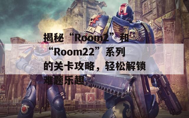 揭秘“Room2”和“Room22”系列的关卡攻略，轻松解锁难题乐趣