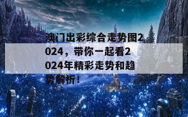 澳门出彩综合走势图2024，带你一起看2024年精彩走势和趋势解析！