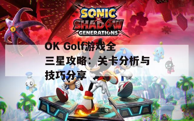 OK Golf游戏全三星攻略：关卡分析与技巧分享