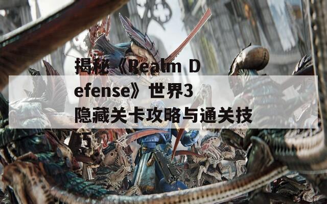 揭秘《Realm Defense》世界3隐藏关卡攻略与通关技巧