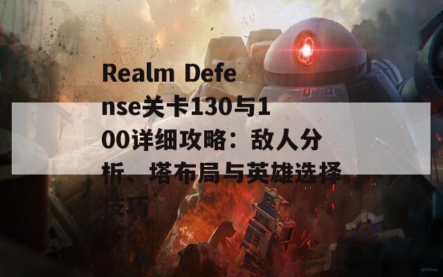 Realm Defense关卡130与100详细攻略：敌人分析、塔布局与英雄选择技巧