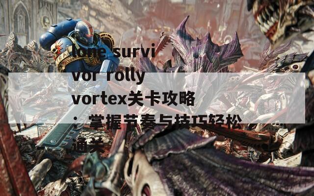 lone survivor rolly vortex关卡攻略：掌握节奏与技巧轻松通关